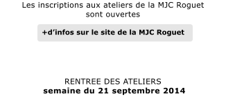 Les inscriptions aux ateliers de la MJC Roguet sont ouvertes   +dinfos sur le site de la MJC Roguet     RENTREE DES ATELIERS  semaine du 21 septembre 2014